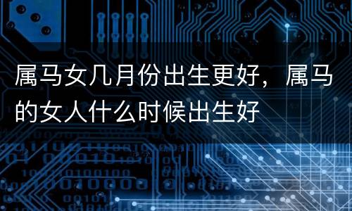 属马女几月份出生更好，属马的女人什么时候出生好