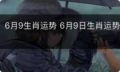6月9生肖运势 6月9日生肖运势