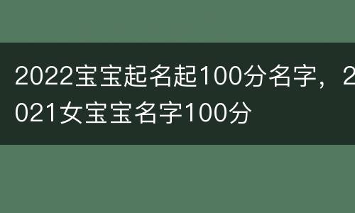 2022宝宝起名起100分名字，2021女宝宝名字100分