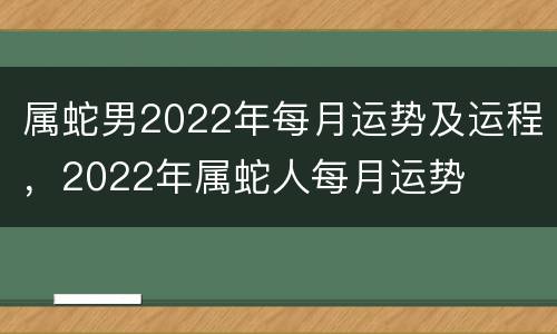 属蛇男2022年每月运势及运程，2022年属蛇人每月运势