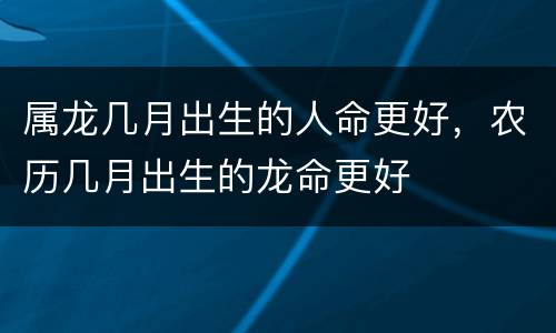 属龙几月出生的人命更好，农历几月出生的龙命更好
