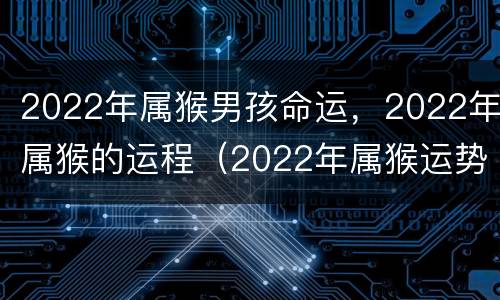 2022年属猴男孩命运，2022年属猴的运程（2022年属猴运势及运程）