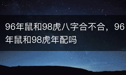 96年鼠和98虎八字合不合，96年鼠和98虎年配吗