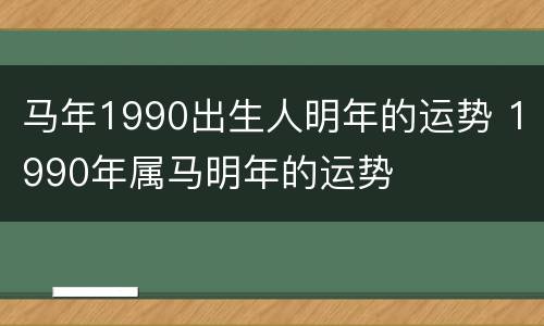 马年1990出生人明年的运势 1990年属马明年的运势