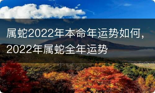 属蛇2022年本命年运势如何，2022年属蛇全年运势