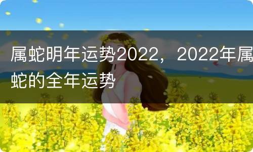 属蛇明年运势2022，2022年属蛇的全年运势