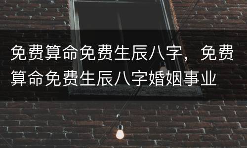免费算命免费生辰八字，免费算命免费生辰八字婚姻事业