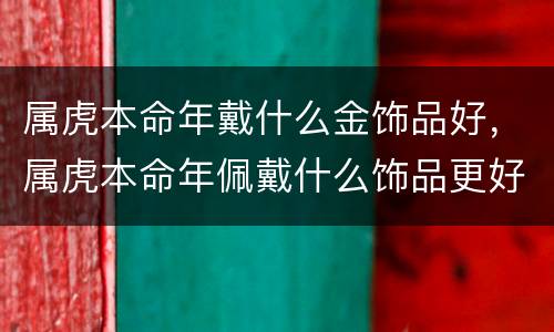 属虎本命年戴什么金饰品好，属虎本命年佩戴什么饰品更好