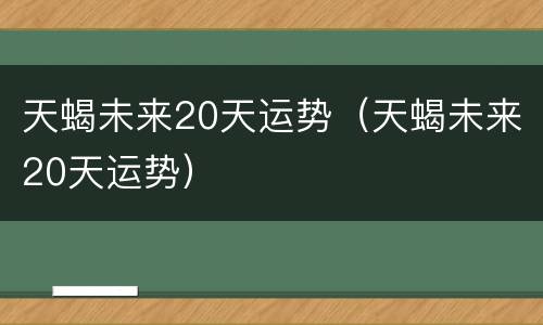天蝎未来20天运势（天蝎未来20天运势）