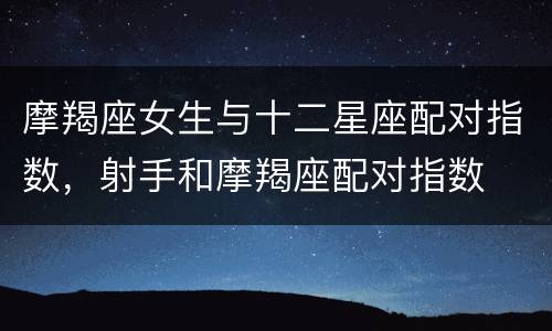 摩羯座女生与十二星座配对指数，射手和摩羯座配对指数