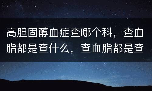 高胆固醇血症查哪个科，查血脂都是查什么，查血脂都是查什