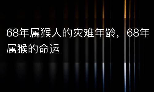 68年属猴人的灾难年龄，68年属猴的命运