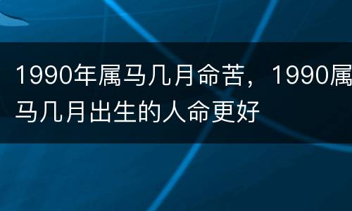 1990年属马几月命苦，1990属马几月出生的人命更好