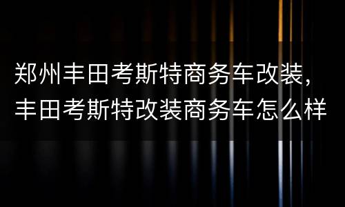 郑州丰田考斯特商务车改装，丰田考斯特改装商务车怎么样？