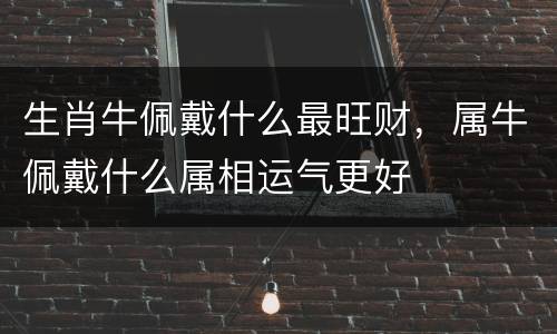 生肖牛佩戴什么最旺财，属牛佩戴什么属相运气更好