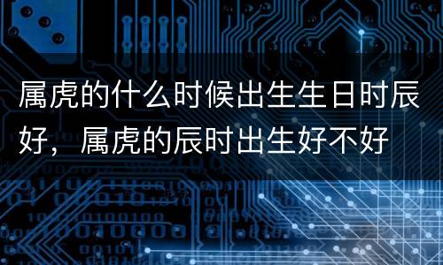 属虎的什么时候出生生日时辰好，属虎的辰时出生好不好