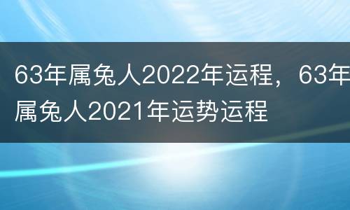 63年属兔人2022年运程，63年属兔人2021年运势运程