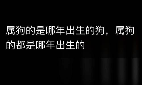 属狗的是哪年出生的狗，属狗的都是哪年出生的