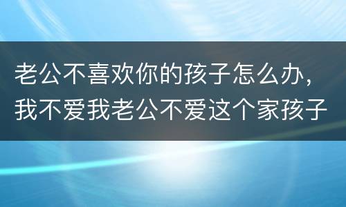 老公不喜欢你的孩子怎么办，我不爱我老公不爱这个家孩子了怎么办？