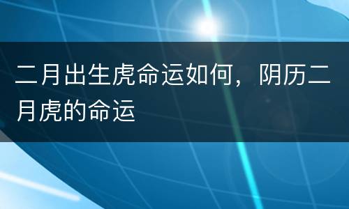 二月出生虎命运如何，阴历二月虎的命运