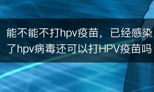 能不能不打hpv疫苗，已经感染了hpv病毒还可以打HPV疫苗吗？