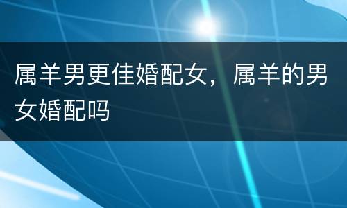 属羊男更佳婚配女，属羊的男女婚配吗