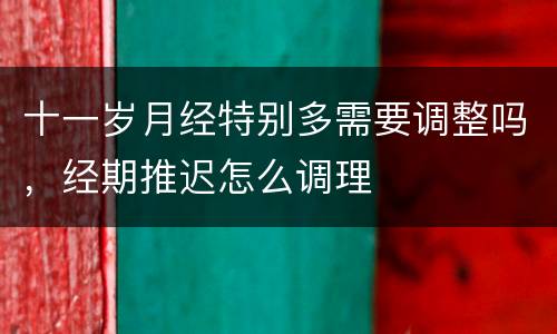 十一岁月经特别多需要调整吗，经期推迟怎么调理