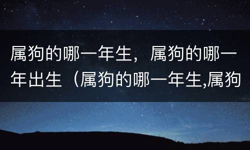 属狗的哪一年生，属狗的哪一年出生（属狗的哪一年生,属狗的哪一年出生好）