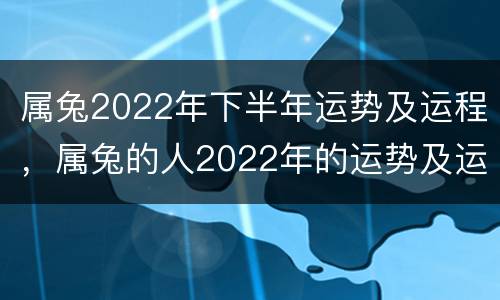 属兔2022年下半年运势及运程，属兔的人2022年的运势及运程每月