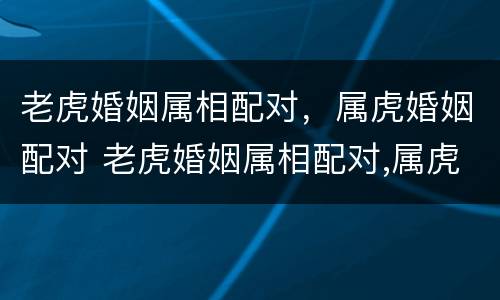 老虎婚姻属相配对，属虎婚姻配对 老虎婚姻属相配对,属虎婚姻配对好吗