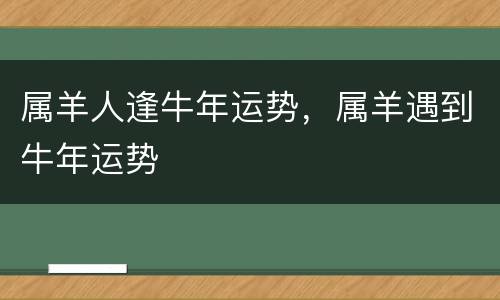 属羊人逢牛年运势，属羊遇到牛年运势