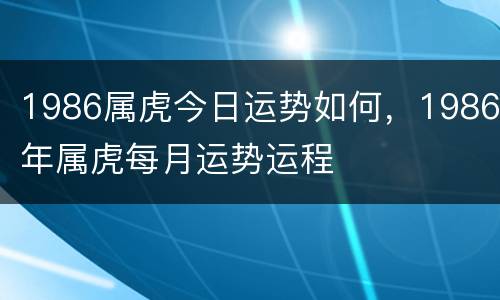1986属虎今日运势如何，1986年属虎每月运势运程