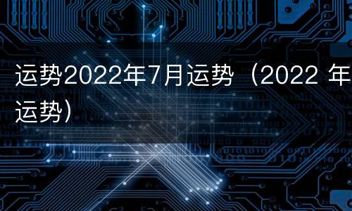 运势2022年7月运势（2022 年运势）