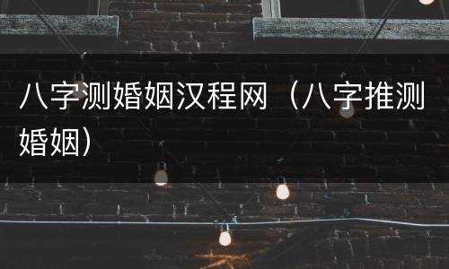 八字测婚姻汉程网（八字推测婚姻）