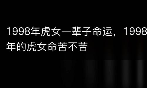 1998年虎女一辈子命运，1998年的虎女命苦不苦