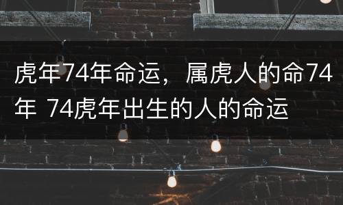 虎年74年命运，属虎人的命74年 74虎年出生的人的命运