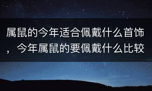 属鼠的今年适合佩戴什么首饰，今年属鼠的要佩戴什么比较好