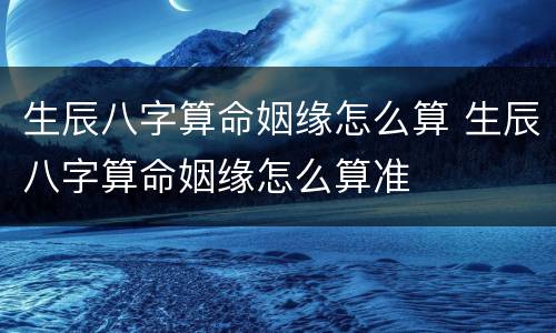 生辰八字算命姻缘怎么算 生辰八字算命姻缘怎么算准