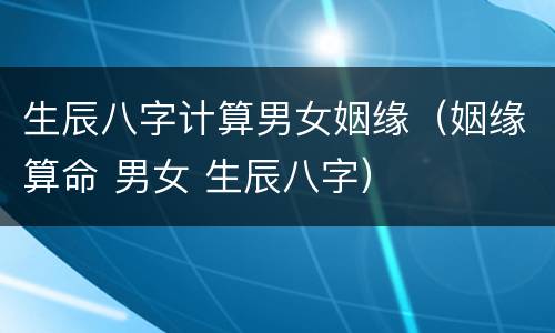 生辰八字计算男女姻缘（姻缘算命 男女 生辰八字）