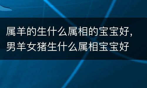 属羊的生什么属相的宝宝好，男羊女猪生什么属相宝宝好