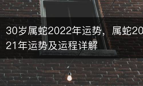 30岁属蛇2022年运势，属蛇2021年运势及运程详解