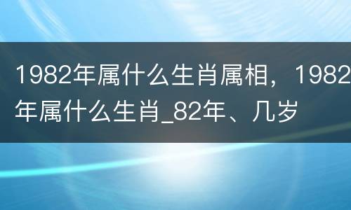 1982年属什么生肖属相，1982年属什么生肖_82年、几岁