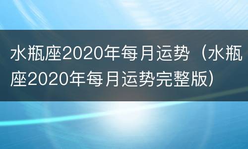 水瓶座2020年每月运势（水瓶座2020年每月运势完整版）