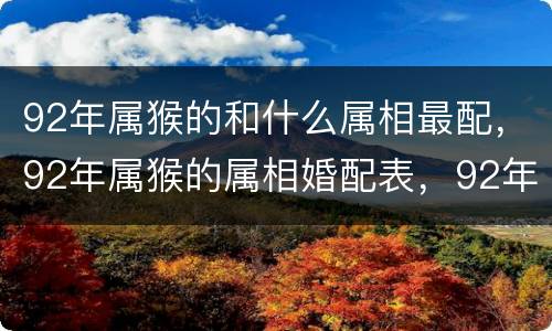 92年属猴的和什么属相最配，92年属猴的属相婚配表，92年属