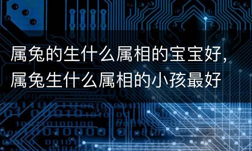 属兔的生什么属相的宝宝好，属兔生什么属相的小孩最好