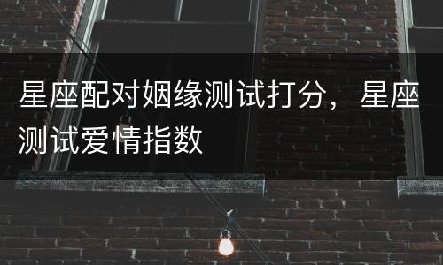 星座配对姻缘测试打分，星座测试爱情指数