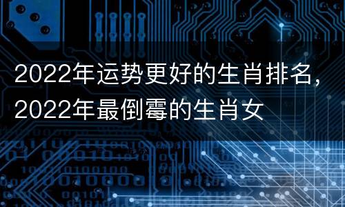2022年运势更好的生肖排名，2022年最倒霉的生肖女