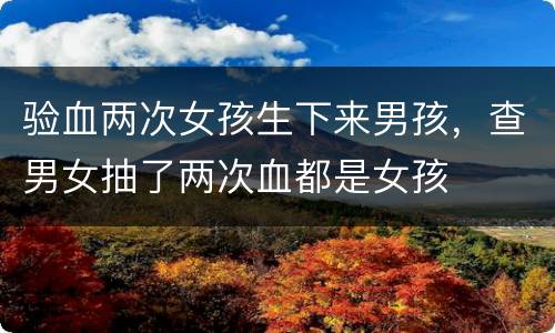 验血两次女孩生下来男孩，查男女抽了两次血都是女孩