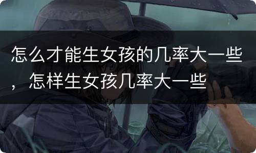 怎么才能生女孩的几率大一些，怎样生女孩几率大一些