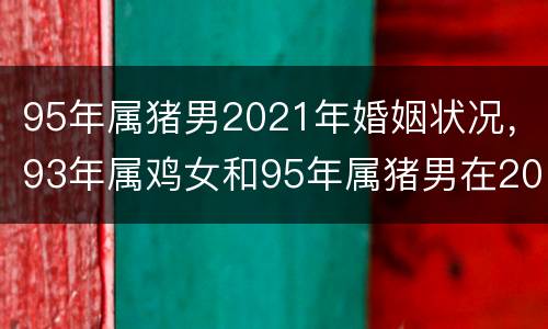 95年属猪男2021年婚姻状况，93年属鸡女和95年属猪男在2021年